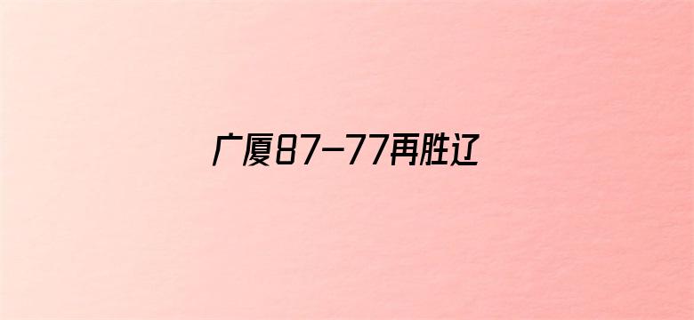 广厦87-77再胜辽宁夺赛点